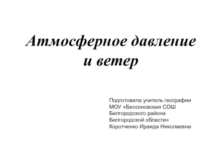 Атмосферное давление и ветерПодготовила учитель географииМОУ «Бессоновская СОШ Белгородского районаБелгородской области»Коротченко Ираида Николаевна