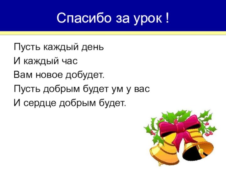 Спасибо за урок !Пусть каждый день И каждый часВам новое добудет.Пусть добрым