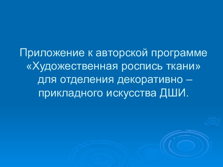 Приложение к авторской программе «Художественная роспись ткани»  для отделения декоративно – прикладного искусства ДШИ.