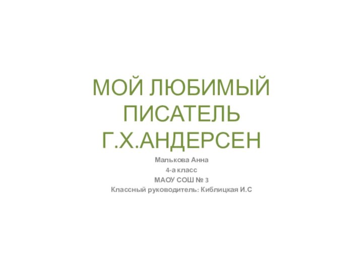 МОЙ ЛЮБИМЫЙ ПИСАТЕЛЬ Г.Х.АНДЕРСЕНМалькова Анна4-а классМАОУ СОШ № 3Классный руководитель: Киблицкая И.С