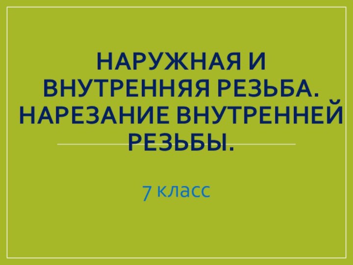 НАРУЖНАЯ И ВНУТРЕННЯЯ РЕЗЬБА. НАРЕЗАНИЕ ВНУТРЕННЕЙ РЕЗЬБЫ.7 класс