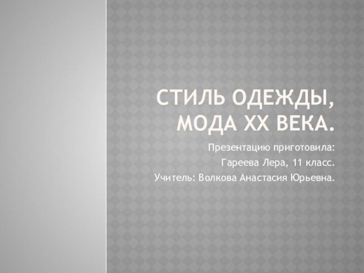 Стиль одежды, мода ХХ века.Презентацию приготовила: Гареева Лера, 11 класс.Учитель: Волкова Анастасия Юрьевна.