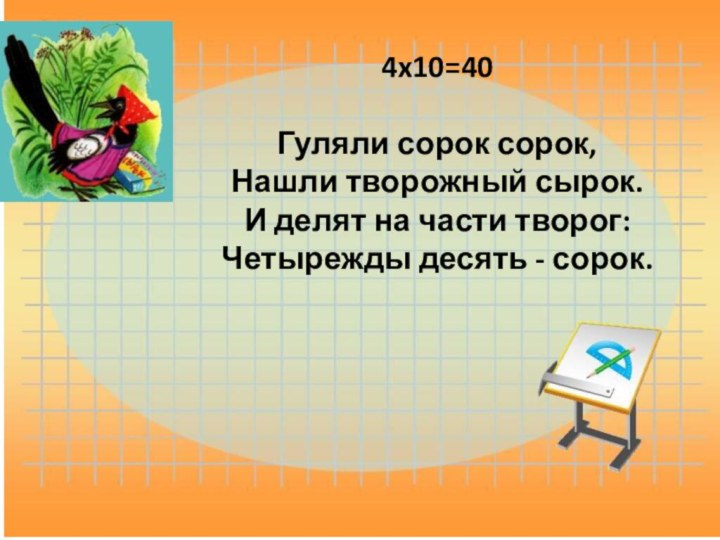 4x10=40  Гуляли сорок сорок,  Нашли творожный сырок.  И делят