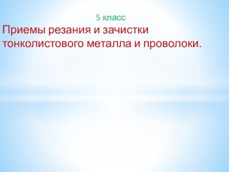 Презентация по технологии на тему Приёмы резания и зачистки тонколистового металла и проволоки (5 КЛАСС)