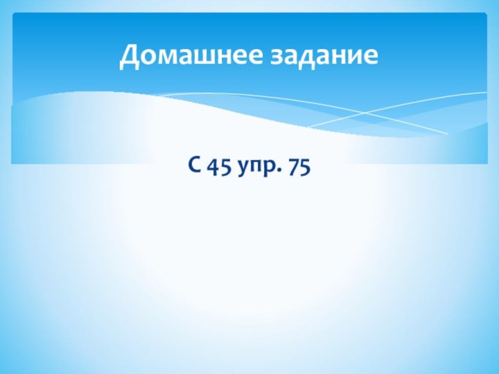 С 45 упр. 75Домашнее задание