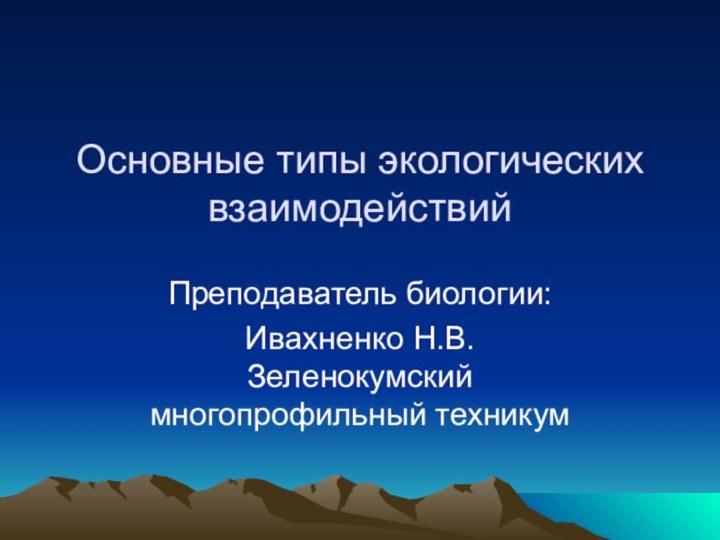 Основные типы экологических взаимодействийПреподаватель биологии:Ивахненко Н.В.  Зеленокумский многопрофильный техникум