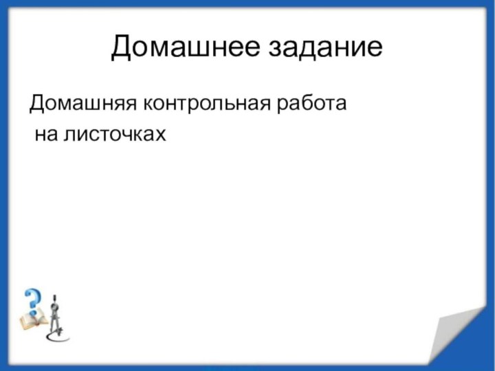 Домашнее заданиеДомашняя контрольная работа на листочках