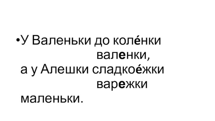 У Валеньки до колéнки                           валенки, а у Алешки сладкоéжки                           варежки маленьки.