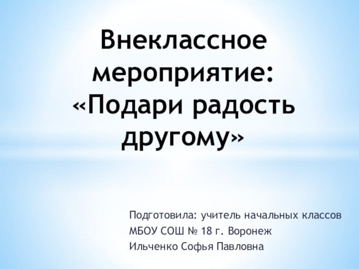 Подготовила: учитель начальных классов МБОУ СОШ № 18 г. ВоронежИльченко Софья ПавловнаВнеклассное мероприятие: «Подари радость другому»