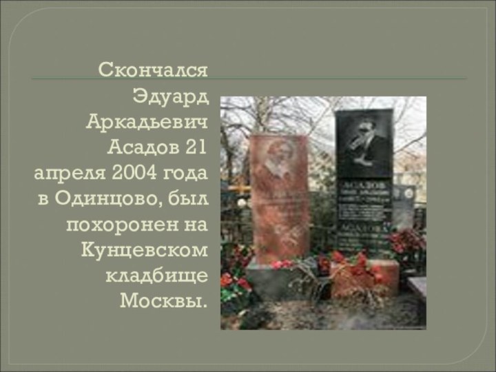 Скончался Эдуард Аркадьевич Асадов 21 апреля 2004 года в Одинцово, был похоронен