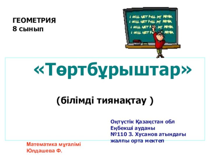 ГЕОМЕТРИЯ  8 сынып 	 «Төртбұрыштар»(білімді тиянақтау )Математика мұғаліміЮлдашева Ф. Оңтүстік Қазақстан