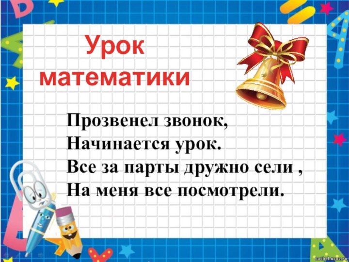 Прозвенел звонок,Начинается урок.Все за парты дружно сели ,На меня все посмотрели.Урок математики