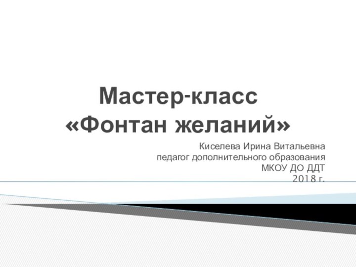 Мастер-класс «Фонтан желаний»Киселева Ирина Витальевнапедагог дополнительного образованияМКОУ ДО ДДТ2018 г.