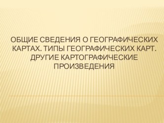 ОБЩИЕ СВЕДЕНИЯ О ГЕОГРАФИЧЕСКИХ КАРТАХ. ТИПЫ ГЕОГРАФИЧЕСКИХ КАРТ. ДРУГИЕ КАРТОГРАФИЧЕСКИЕ ПРОИЗВЕДЕНИЯ