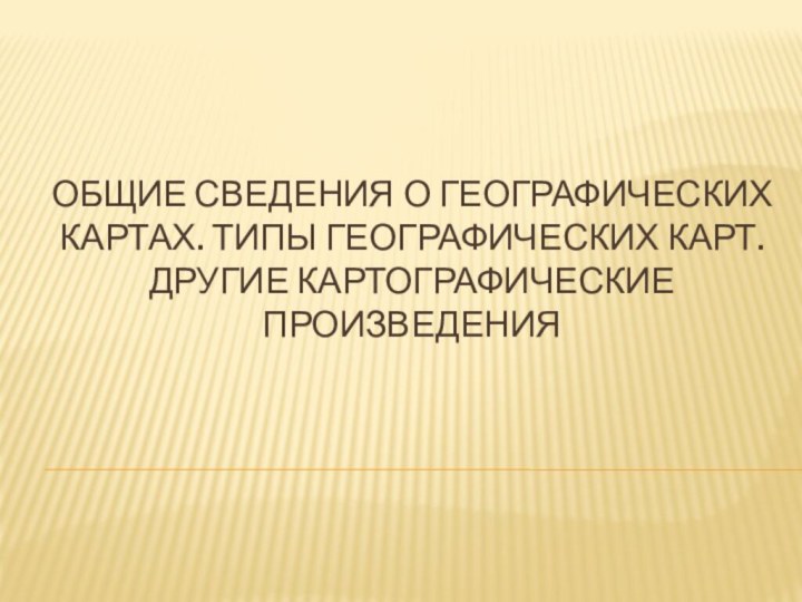 ОБЩИЕ СВЕДЕНИЯ О ГЕОГРАФИЧЕСКИХ КАРТАХ. ТИПЫ ГЕОГРАФИЧЕСКИХ КАРТ. ДРУГИЕ КАРТОГРАФИЧЕСКИЕ ПРОИЗВЕДЕНИЯ