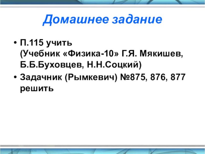 Домашнее заданиеП.115 учить  (Учебник «Физика-10» Г.Я. Мякишев, Б.Б.Буховцев, Н.Н.Соцкий)Задачник (Рымкевич) №875, 876, 877 решить