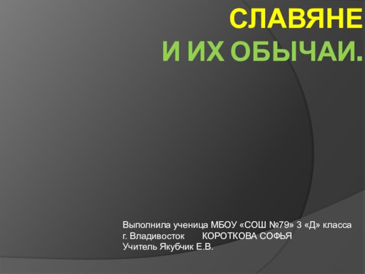 СЛАВЯНЕ И ИХ ОБЫЧАИ. Выполнила ученица МБОУ «СОШ №79» 3 «Д» классаг.