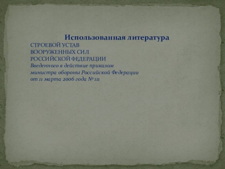  Использованная литератураСТРОЕВОЙ УСТАВ ВООРУЖЕННЫХ СИЛ РОССИЙСКОЙ ФЕДЕРАЦИИВведенного в действие приказомминистра обороны Российской