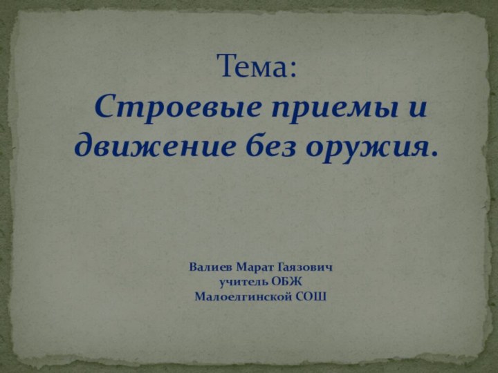 Тема: Строевые приемы и движение без оружия.Валиев Марат Гаязовичучитель ОБЖМалоелгинской СОШ