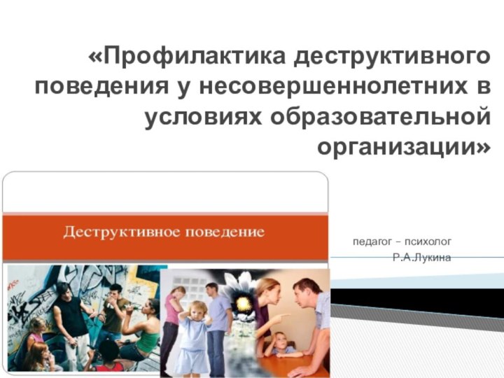 «Профилактика деструктивного поведения у несовершеннолетних в условиях образовательной организации» педагог – психологР.А.Лукина