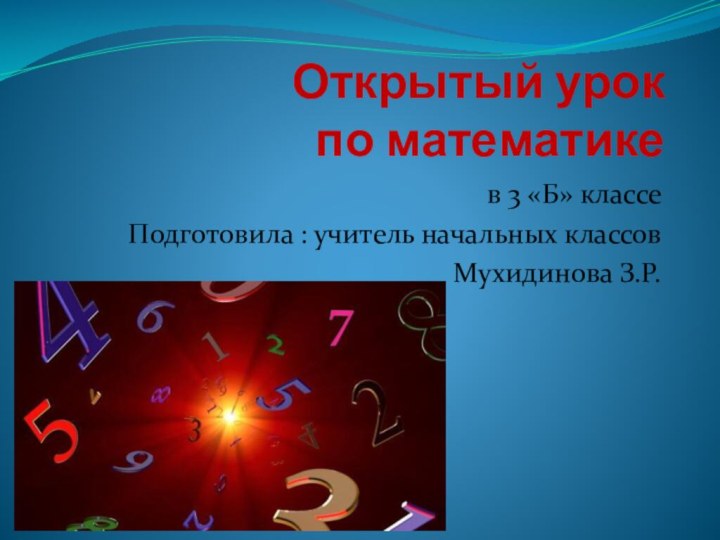 Открытый урок  по математике в 3 «Б» классеПодготовила : учитель начальных классов Мухидинова З.Р.