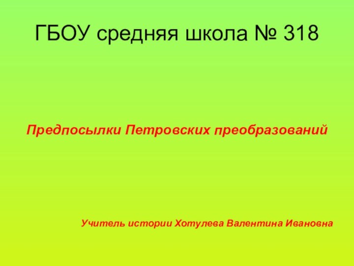 ГБОУ средняя школа № 318Предпосылки Петровских преобразованийУчитель истории Хотулева Валентина Ивановна