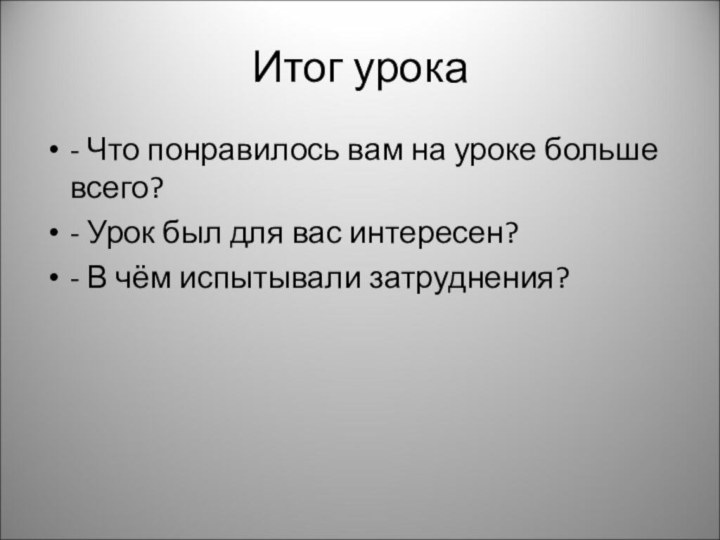 Итог урока- Что понравилось вам на уроке больше всего?- Урок был для