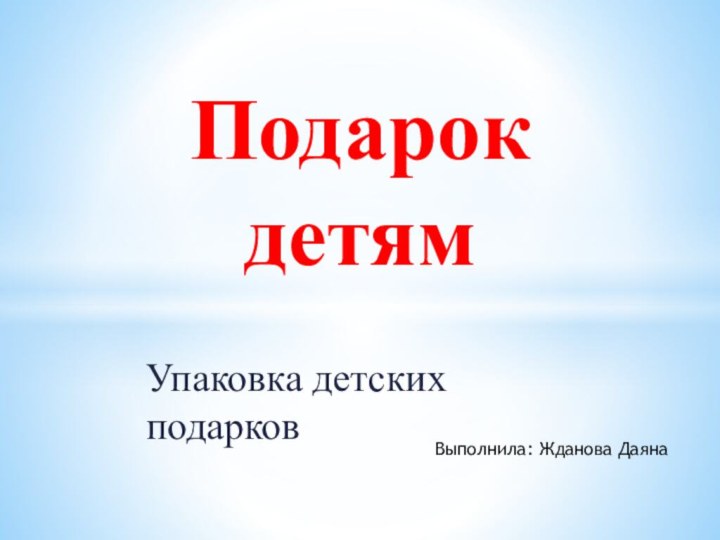 Упаковка детских подарков Подарок детямВыполнила: Жданова Даяна