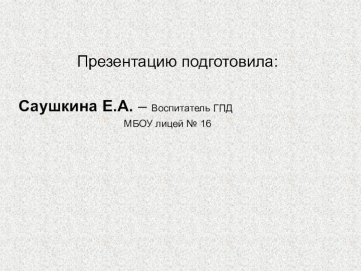 Презентацию подготовила:Саушкина Е.А. – Воспитатель ГПД