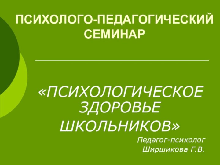 ПСИХОЛОГО-ПЕДАГОГИЧЕСКИЙ СЕМИНАР«ПСИХОЛОГИЧЕСКОЕ ЗДОРОВЬЕ ШКОЛЬНИКОВ»Педагог-психолог Ширшикова Г.В.