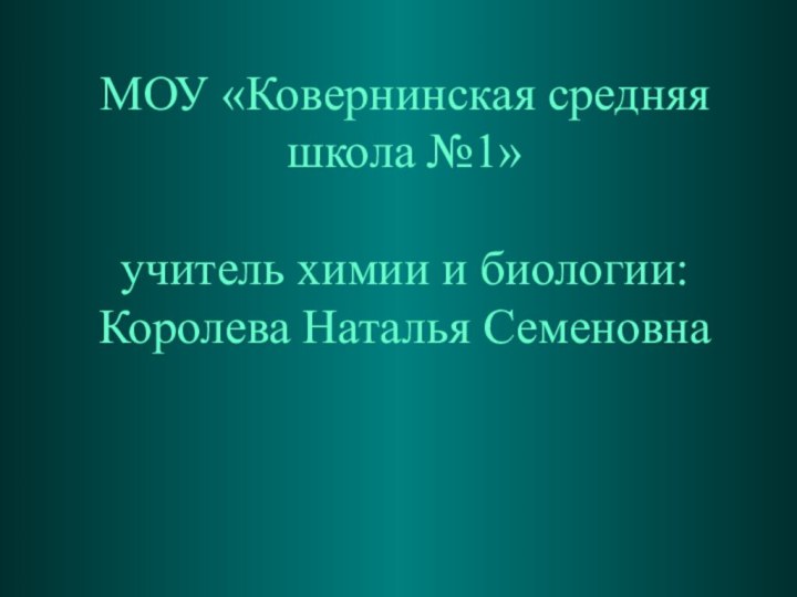 МОУ «Ковернинская средняя школа №1»  учитель химии и биологии: Королева Наталья Семеновна