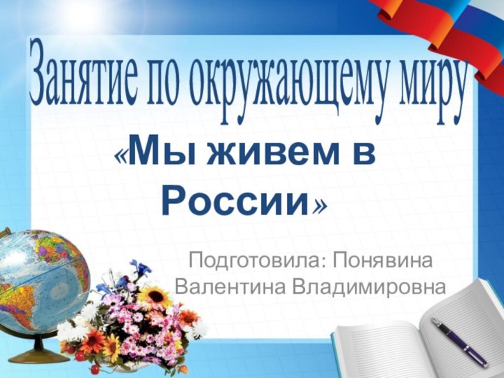 «Мы живем в России»Подготовила: Понявина Валентина ВладимировнаЗанятие по окружающему миру