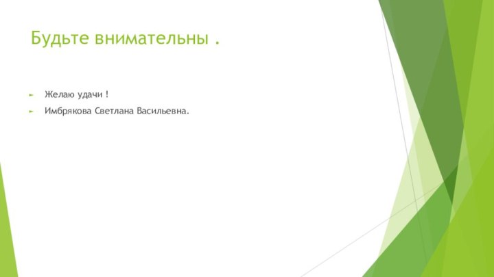 Будьте внимательны .Желаю удачи !Имбрякова Светлана Васильевна.