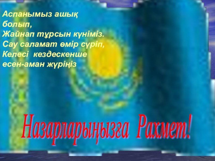 Аспанымыз ашық болып, Жайнап тұрсын күніміз.Сау саламат өмір сүріп,Келесі кездескенше есен-аман жүріңізНазарларыңызға Рахмет!