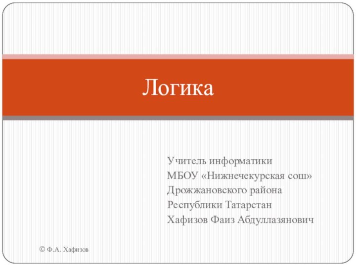 Учитель информатикиМБОУ «Нижнечекурская сош»Дрожжановского района Республики ТатарстанХафизов Фаиз Абдуллазянович© Ф.А. ХафизовЛогика