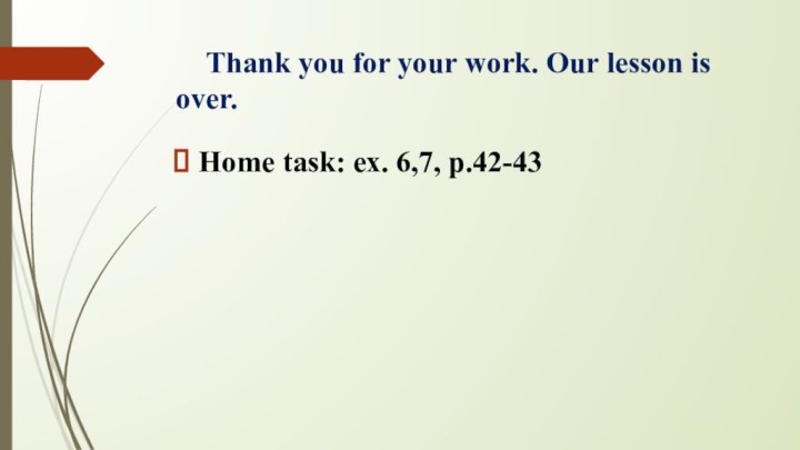 Thank you for your work. Our lesson is over. Home task: ex. 6,7, p.42-43