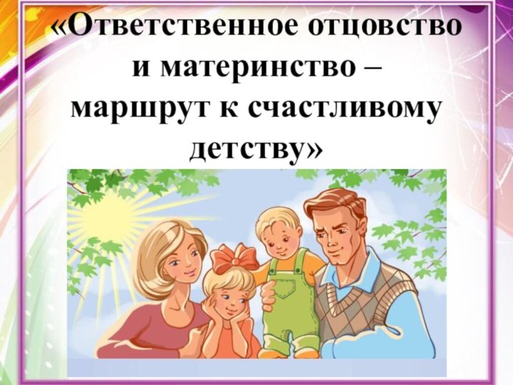 «Ответственное отцовствои материнство –маршрут к счастливомудетству»