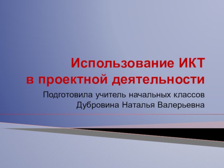 Использование ИКТ  в проектной деятельностиПодготовила учитель начальных классов Дубровина Наталья Валерьевна