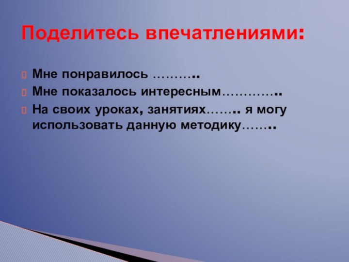 Поделитесь впечатлениями:Мне понравилось ………..Мне показалось интересным…………..На своих уроках, занятиях…….. я могу использовать данную методику……..