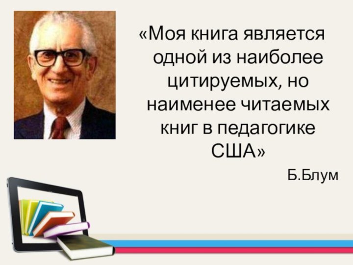 «Моя книга является одной из наиболее цитируемых, но наименее читаемых книг в педагогике США»Б.Блум