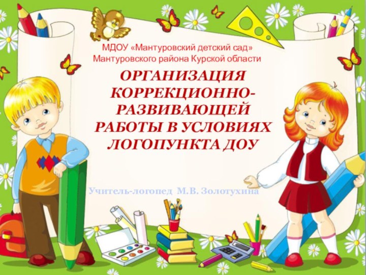 ОРГАНИЗАЦИЯ КОРРЕКЦИОННО-РАЗВИВАЮЩЕЙРАБОТЫ В УСЛОВИЯХ ЛОГОПУНКТА ДОУУчитель-логопед М.В. ЗолотухинаМДОУ «Мантуровский детский сад» Мантуровского района Курской области