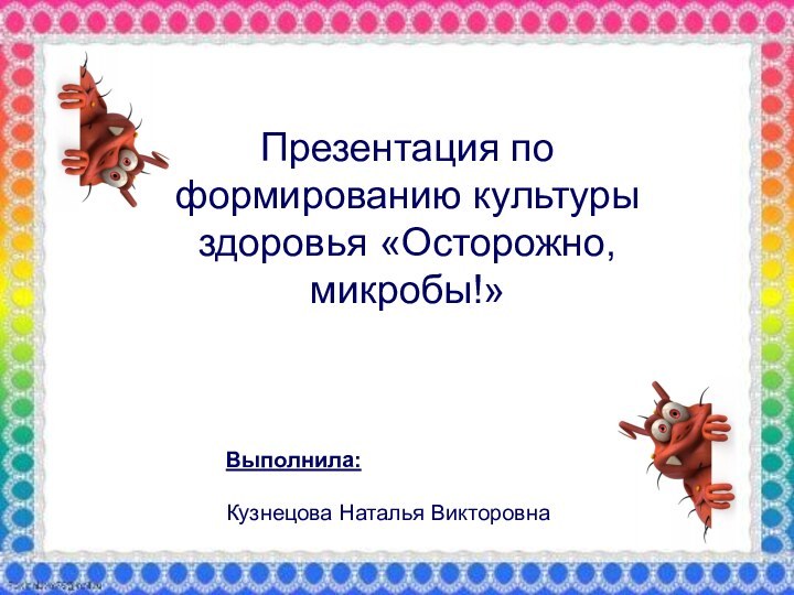 Презентация по формированию культуры здоровья «Осторожно, микробы!»Презентация по формированию культуры здоровья «Осторожно, микробы!»Выполнила: Кузнецова Наталья Викторовна