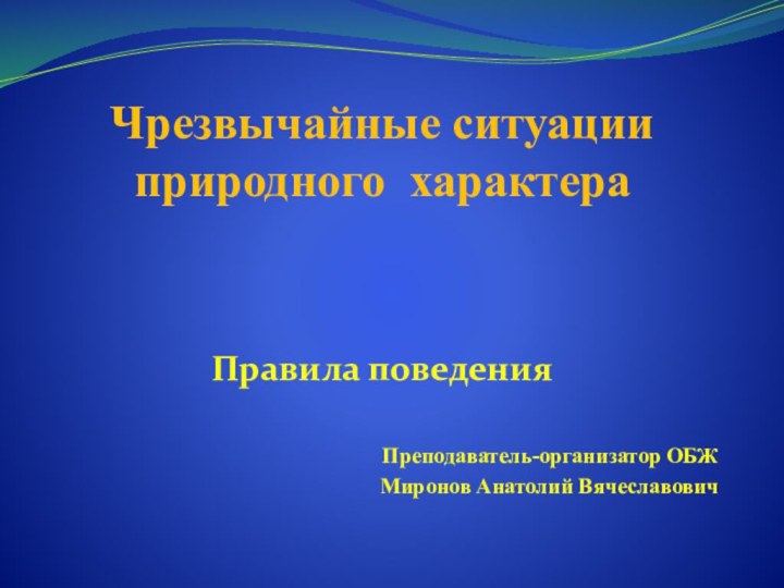 Чрезвычайные ситуации природного характераПравила поведения Преподаватель-организатор ОБЖ Миронов Анатолий Вячеславович