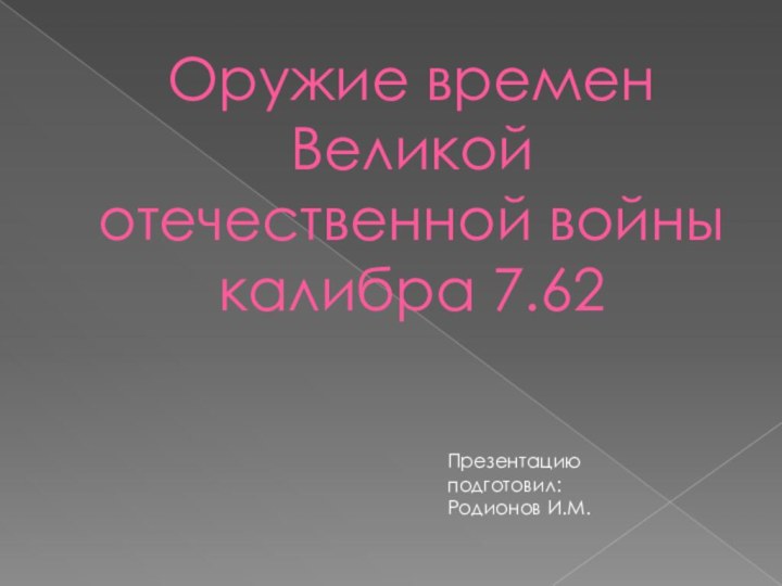 Оружие времен Великой отечественной войны калибра 7.62 Презентацию подготовил:Родионов И.М.