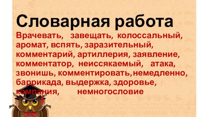 Словарная работа Врачевать,	завещать,	колоссальный, аромат, вспять, заразительный, комментарий, артиллерия, 	заявление, комментатор,	неиссякаемый,	 атака,	звонишь, комментировать,	немедленно,