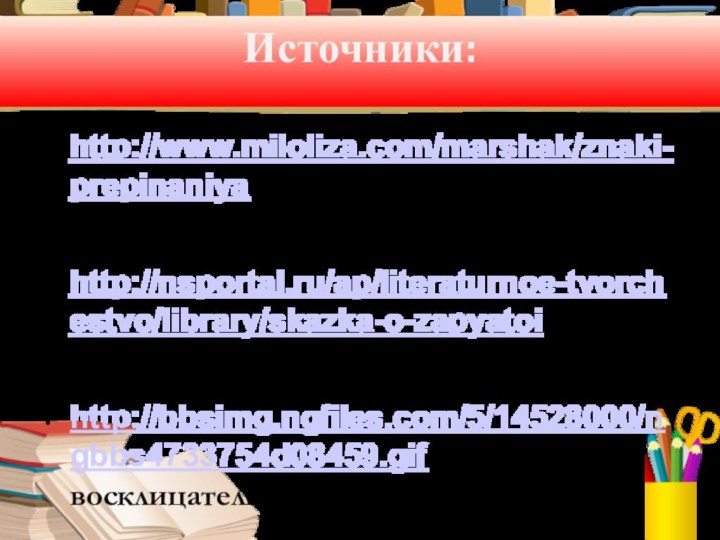 Источники:http://www.miloliza.com/marshak/znaki-prepinaniya Маршак. Знаки препинания. Стихи для детейhttp://nsportal.ru/ap/literaturnoe-tvorchestvo/library/skazka-o-zapyatoi сказка о запятойhttp://bbsimg.ngfiles.com/5/14528000/ngbbs4733754d08459.gif восклицательный знакhttp://assmatlacompagniedesturbulettes.midiblogs.com/media/02/02/1504456133.gif