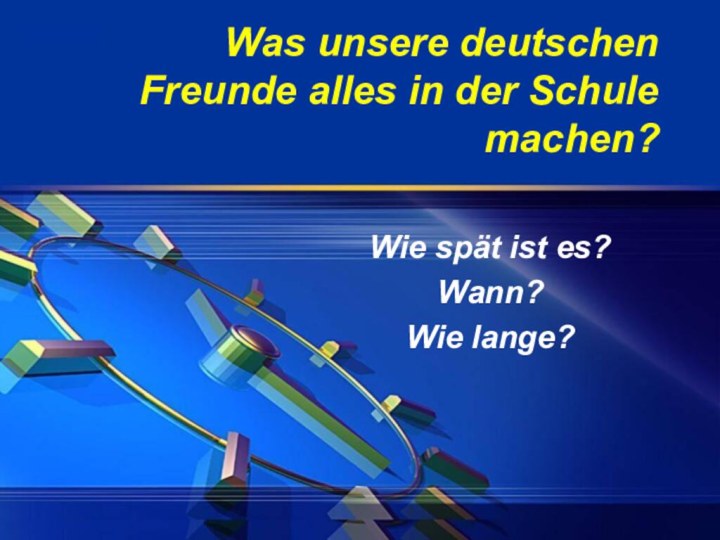 Was unsere deutschen Freunde alles in der Schule machen?Wie spät ist es?Wann?Wie lange?