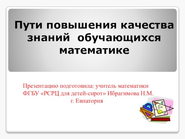 Пути повышения качества знаний обучающихся математике Презентацию подготовила: учитель математики ФГБУ «РСРЦ