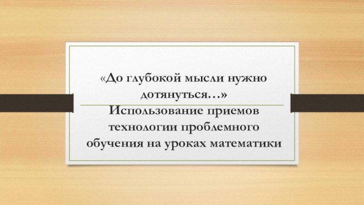 «До глубокой мысли нужно дотянуться…»  Использование приемов технологии проблемного обучения на уроках математики