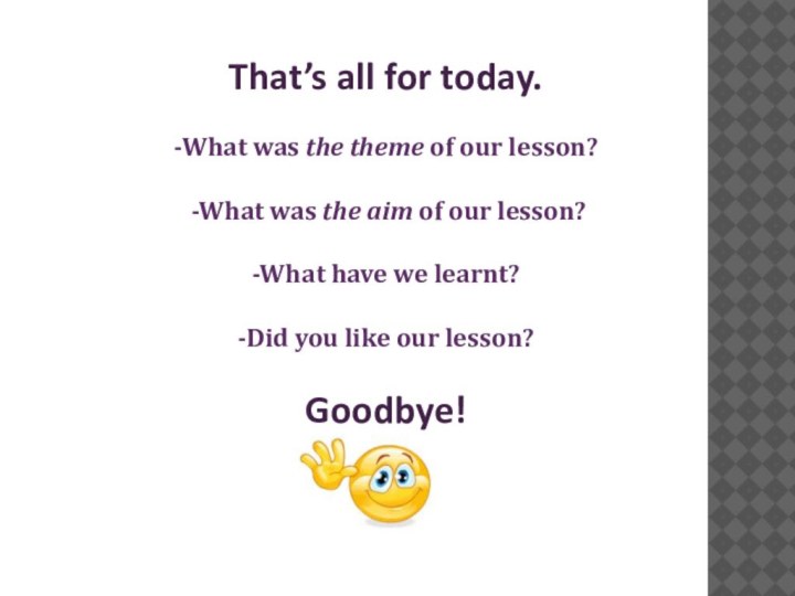 That’s all for today.-What was the theme of our lesson? -What was